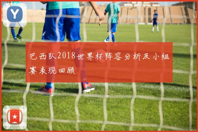 巴西队2018世界杯阵容分析及小组赛表现回顾