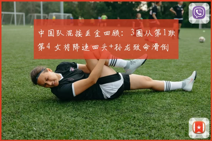 中国队混接丢金回顾：3圈从第1跌第4 女将降速回头+孙龙致命滑倒