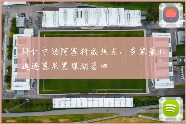 拜仁中场阿塞科成焦点，多家豪门追逐慕尼黑谋划召回