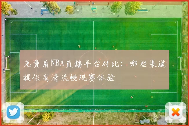 免费看NBA直播平台对比：哪些渠道提供高清流畅观赛体验