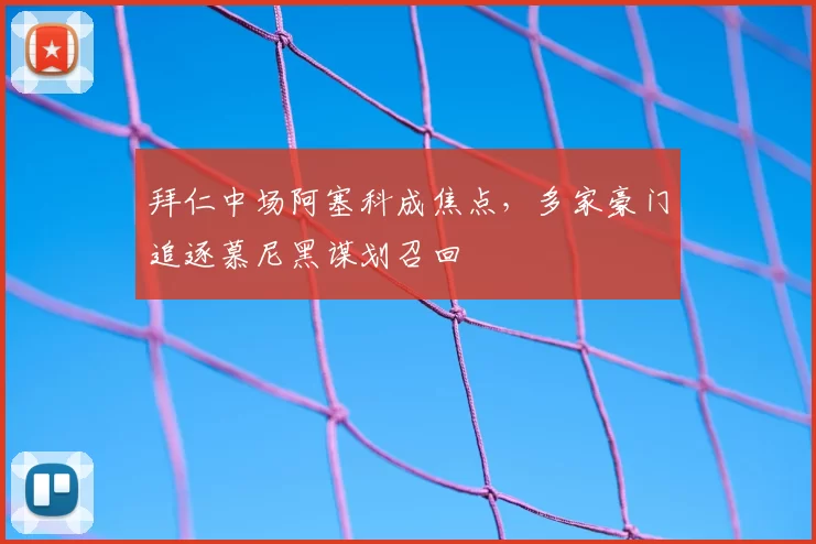 拜仁中场阿塞科成焦点，多家豪门追逐慕尼黑谋划召回