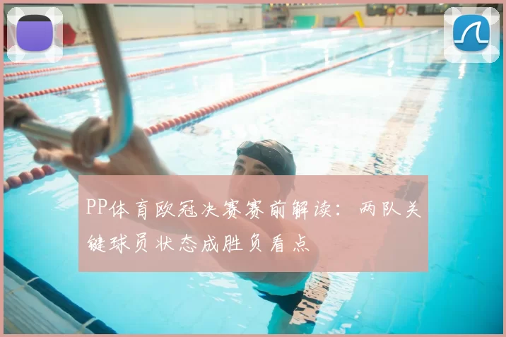PP体育欧冠决赛赛前解读：两队关键球员状态成胜负看点
