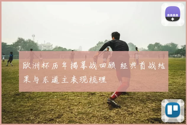 欧洲杯历年揭幕战回顾 经典首战结果与东道主表现梳理