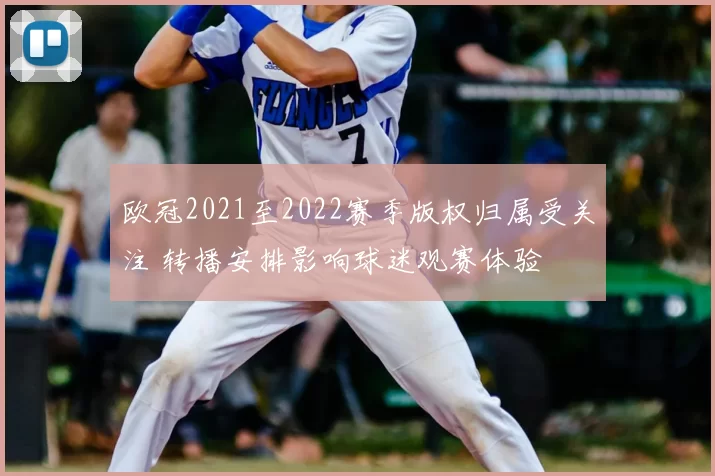 欧冠2021至2022赛季版权归属受关注 转播安排影响球迷观赛体验