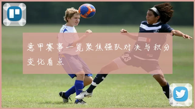 意甲赛事一览聚焦强队对决与积分变化看点