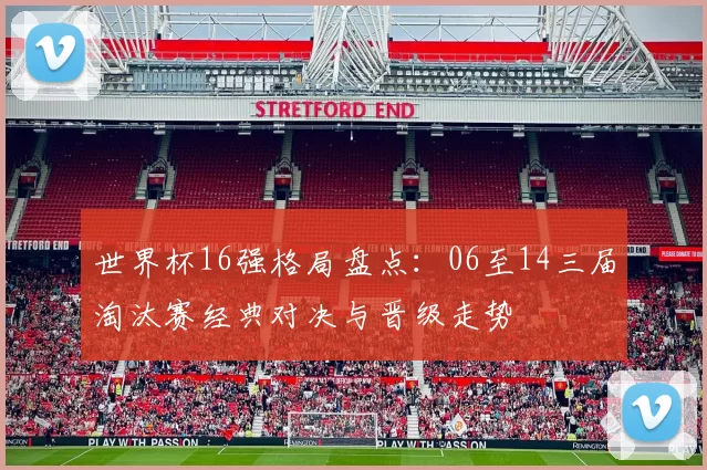 世界杯16强格局盘点：06至14三届淘汰赛经典对决与晋级走势