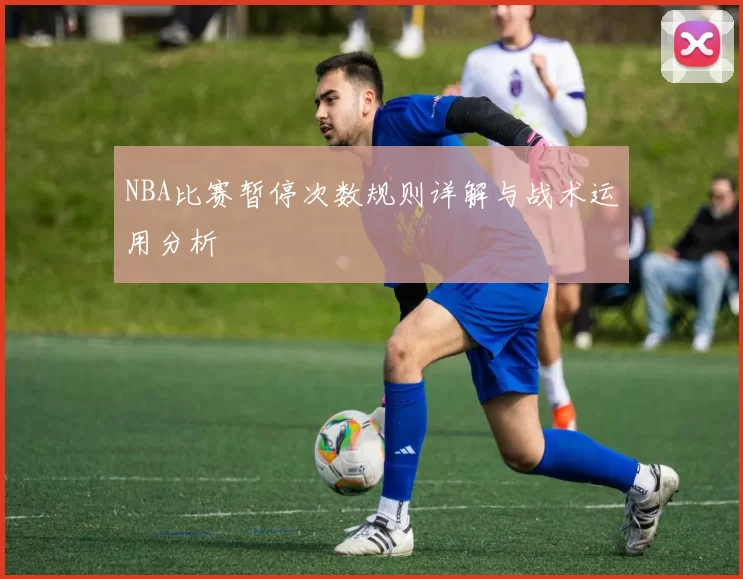 NBA比赛暂停次数规则详解与战术运用分析