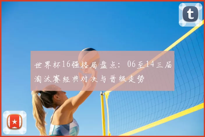 世界杯16强格局盘点：06至14三届淘汰赛经典对决与晋级走势