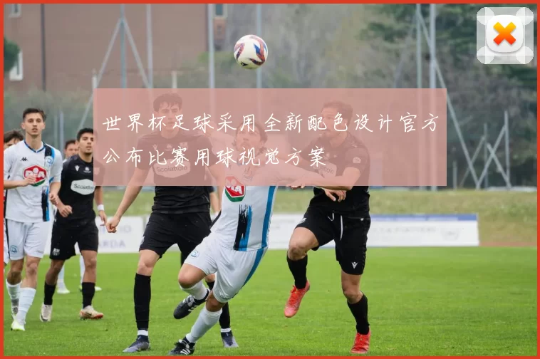 世界杯足球采用全新配色设计官方公布比赛用球视觉方案