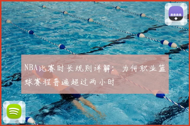 NBA比赛时长规则详解：为何职业篮球赛程普遍超过两小时