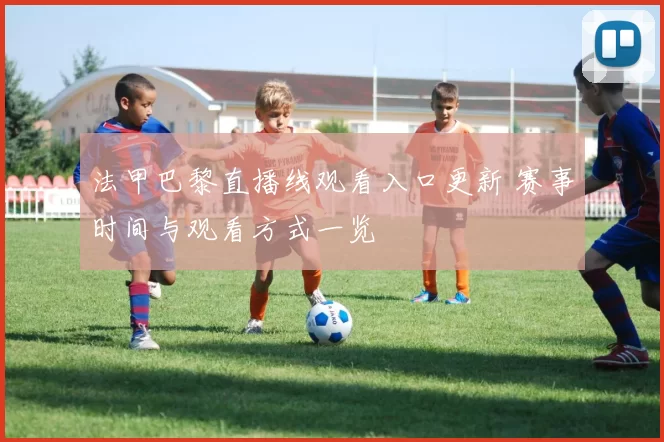 法甲巴黎直播线观看入口更新 赛事时间与观看方式一览