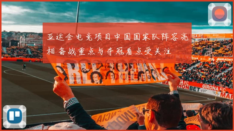 亚运会电竞项目中国国家队阵容亮相 备战重点与夺冠看点受关注