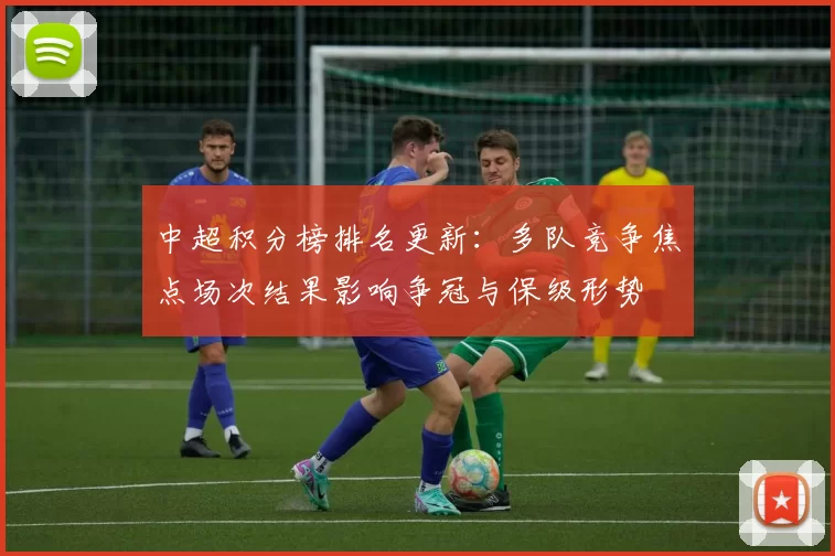 中超积分榜排名更新：多队竞争焦点场次结果影响争冠与保级形势