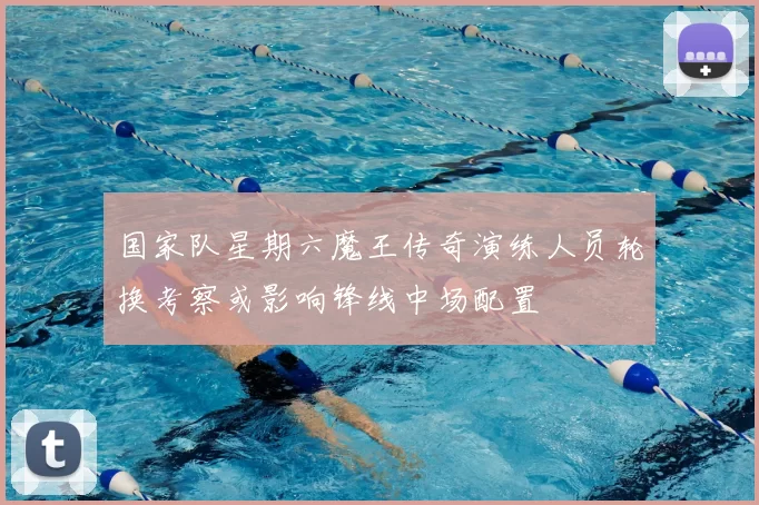 国家队星期六魔王传奇演练人员轮换考察或影响锋线中场配置
