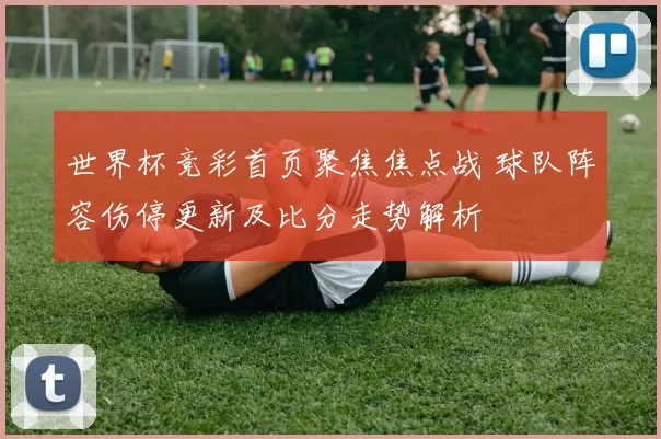 世界杯竞彩首页聚焦焦点战 球队阵容伤停更新及比分走势解析