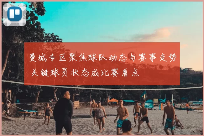 曼城专区聚焦球队动态与赛事走势 关键球员状态成比赛看点