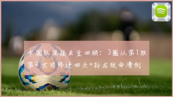中国队混接丢金回顾：3圈从第1跌第4 女将降速回头+孙龙致命滑倒