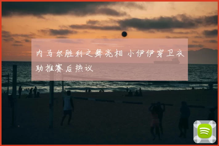 内马尔胜利之舞亮相 小伊伊穿卫衣助推赛后热议