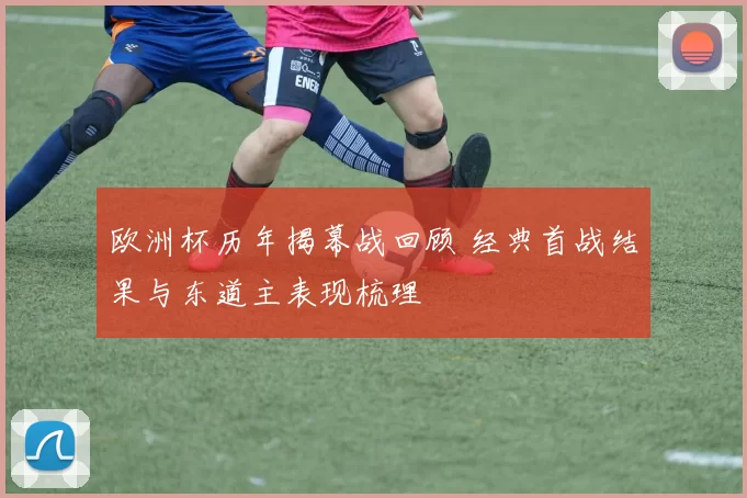 欧洲杯历年揭幕战回顾 经典首战结果与东道主表现梳理