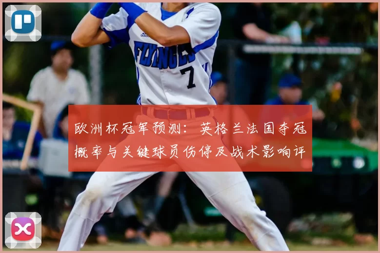 欧洲杯冠军预测：英格兰法国夺冠概率与关键球员伤停及战术影响评析