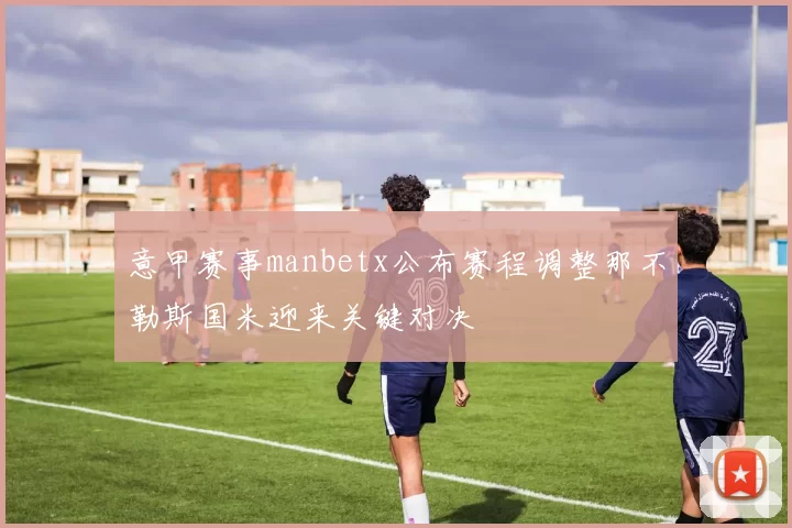 意甲赛事manbetx公布赛程调整那不勒斯国米迎来关键对决