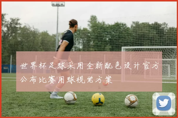 世界杯足球采用全新配色设计官方公布比赛用球视觉方案