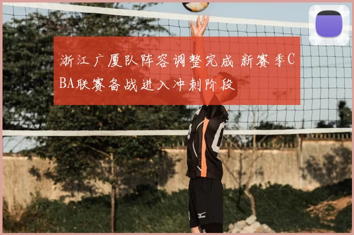浙江广厦队阵容调整完成 新赛季CBA联赛备战进入冲刺阶段