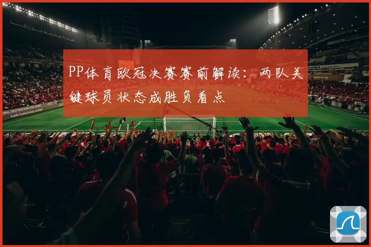 PP体育欧冠决赛赛前解读：两队关键球员状态成胜负看点