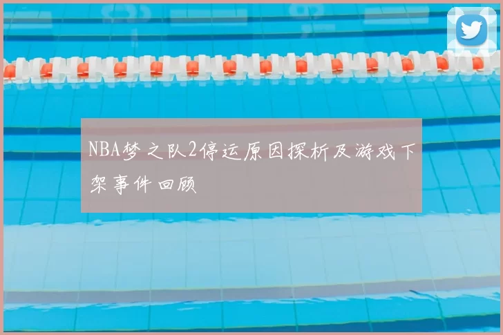 NBA梦之队2停运原因探析及游戏下架事件回顾