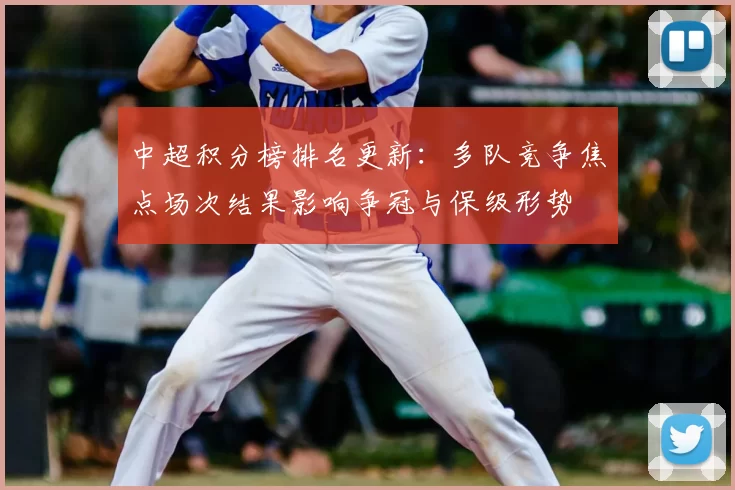 中超积分榜排名更新：多队竞争焦点场次结果影响争冠与保级形势