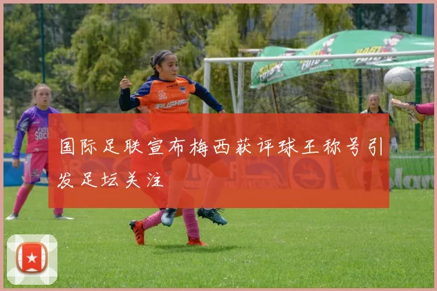 国际足联宣布梅西获评球王称号引发足坛关注