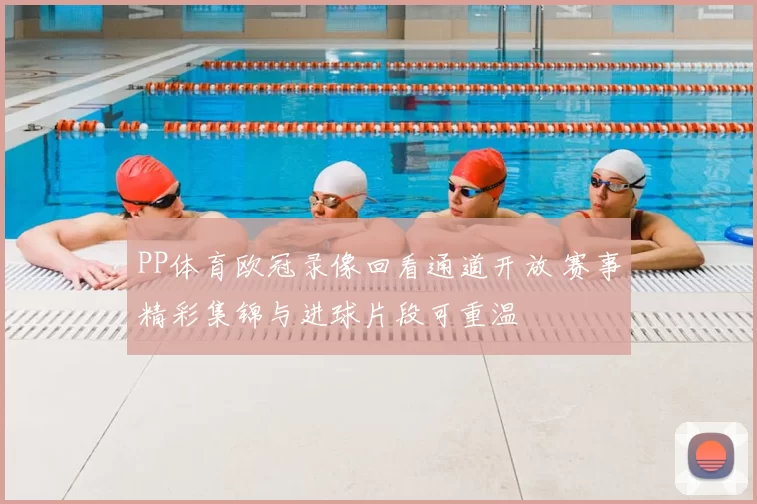 PP体育欧冠录像回看通道开放 赛事精彩集锦与进球片段可重温