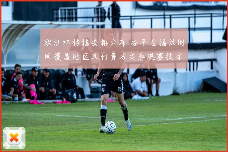 欧洲杯转播安排公布 各平台播放时间覆盖地区及付费方式和观赛提示