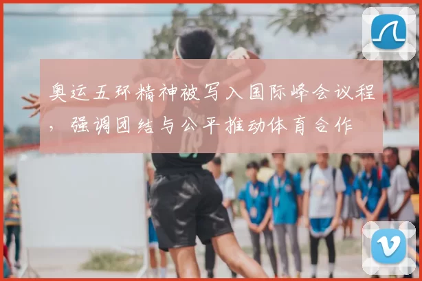 奥运五环精神被写入国际峰会议程，强调团结与公平推动体育合作