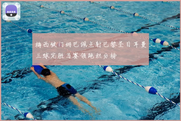 梅西破门姆巴佩点射巴黎圣日耳曼三球完胜马赛领跑积分榜