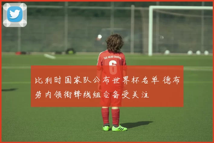 比利时国家队公布世界杯名单 德布劳内领衔锋线组合备受关注