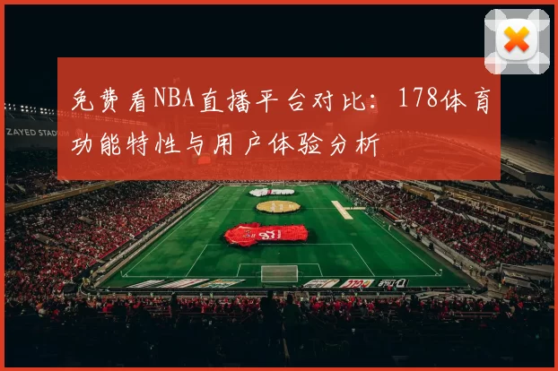免费看NBA直播平台对比：178体育功能特性与用户体验分析