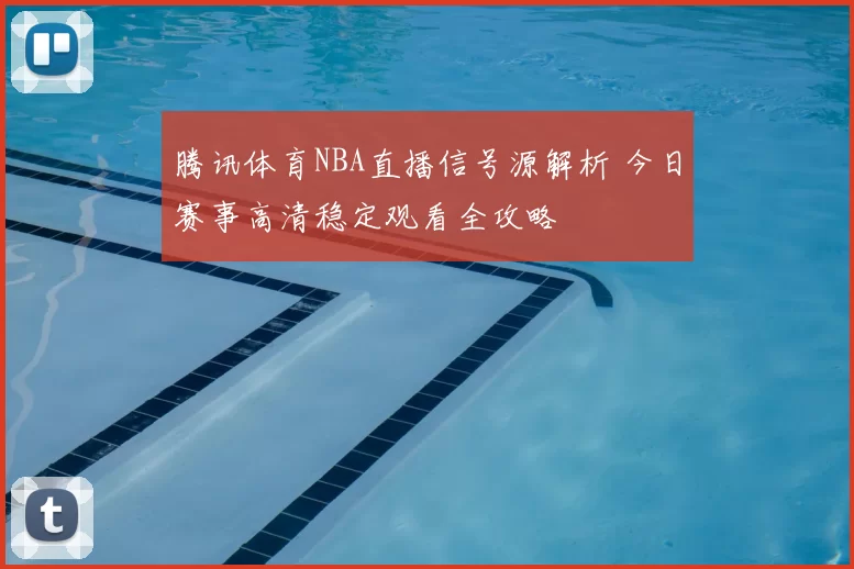 腾讯体育NBA直播信号源解析 今日赛事高清稳定观看全攻略