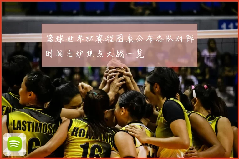 篮球世界杯赛程图表公布各队对阵时间出炉焦点大战一览