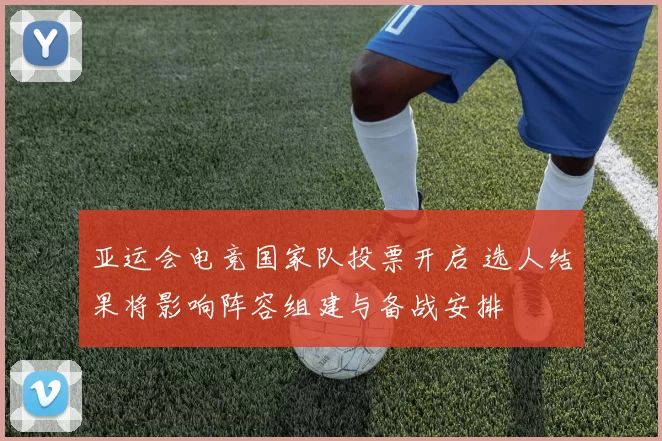 亚运会电竞国家队投票开启 选人结果将影响阵容组建与备战安排