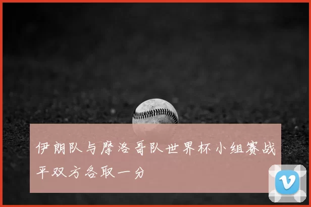 伊朗队与摩洛哥队世界杯小组赛战平双方各取一分