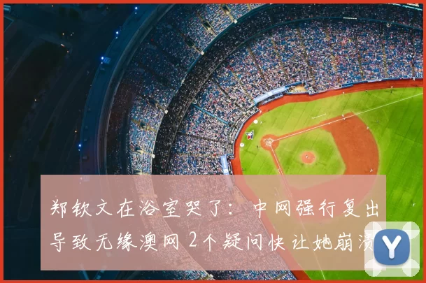 郑钦文在浴室哭了：中网强行复出导致无缘澳网 2个疑问快让她崩溃