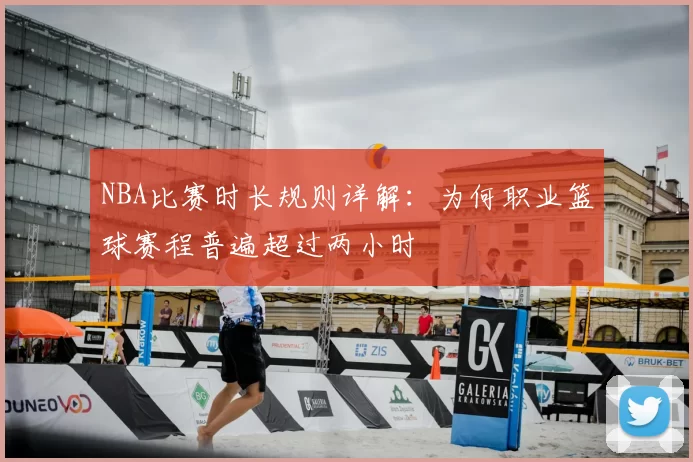 NBA比赛时长规则详解：为何职业篮球赛程普遍超过两小时