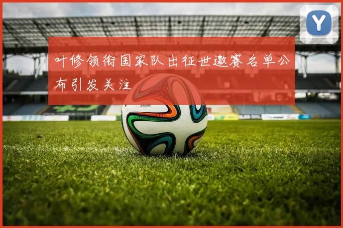 叶修领衔国家队出征世邀赛名单公布引发关注