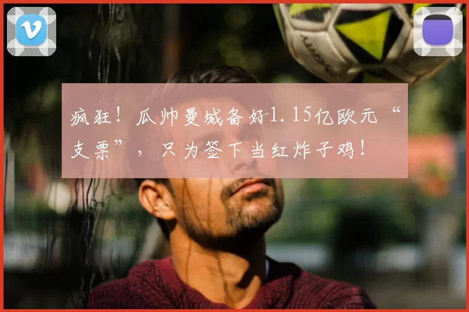 疯狂！瓜帅曼城备好1.15亿欧元“支票”，只为签下当红炸子鸡！