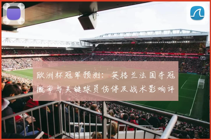 欧洲杯冠军预测：英格兰法国夺冠概率与关键球员伤停及战术影响评析