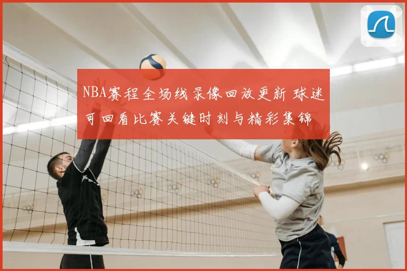 NBA赛程全场线录像回放更新 球迷可回看比赛关键时刻与精彩集锦
