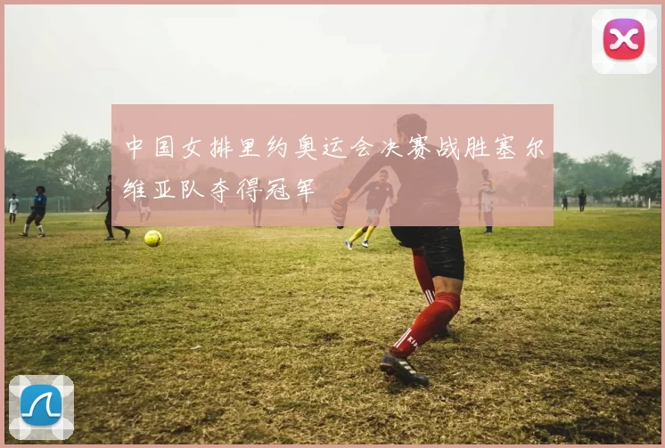 中国女排里约奥运会决赛战胜塞尔维亚队夺得冠军