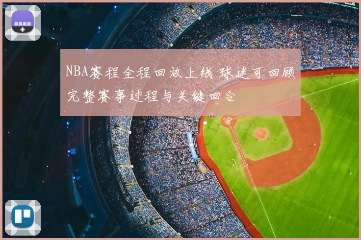 NBA赛程全程回放上线 球迷可回顾完整赛事过程与关键回合