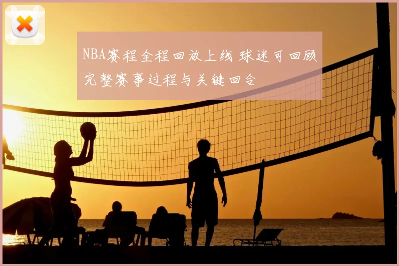 NBA赛程全程回放上线 球迷可回顾完整赛事过程与关键回合